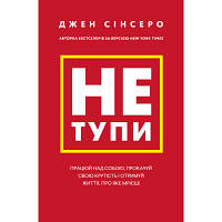 Новинка Книга Не тупи. Працюй над собою, прокачуй свою крутість і отримай життя, про яке мрієш - Джен Сінсеро