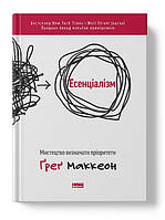 Книга «Есенціалізм. Мистецтво визначати пріоритети (оновл. вид.)». Ґреґ Маккеон ( Наш Формат )