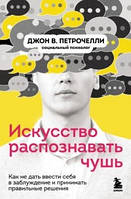 Искусство распознавать чушь. Как не дать ввести себя в заблуждение и принимать правильные решения. Петрочелли