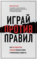 Грай проти правил (м'яка) (рос. мова) Як нестандартні рішення рятують життя та мільярдні бюджети