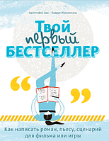 Твой первый бестселлер. Как написать роман, пьесу, сценарий для фильма или игры