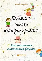 Баловать нельзя контролировать. Как воспитать счастливого ребёнка Робин Берман