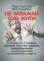 Не заважай собі жити. Як впоратися зі страхом, образою, почуттям провини, прокрастинацією і іншими проявами