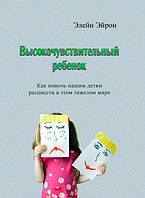 Высокочувствительный ребёнок. Как помочь нашим детям расцвести в этом тяжелом мире