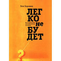 Легко не будет. Как построить бизнес, когда вопросов больше, чем ответов. Бен Хоровиц