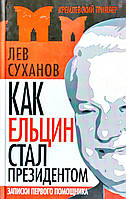 Лев Суханов "Как Ельцин стал президентом. Записки первого помощника"