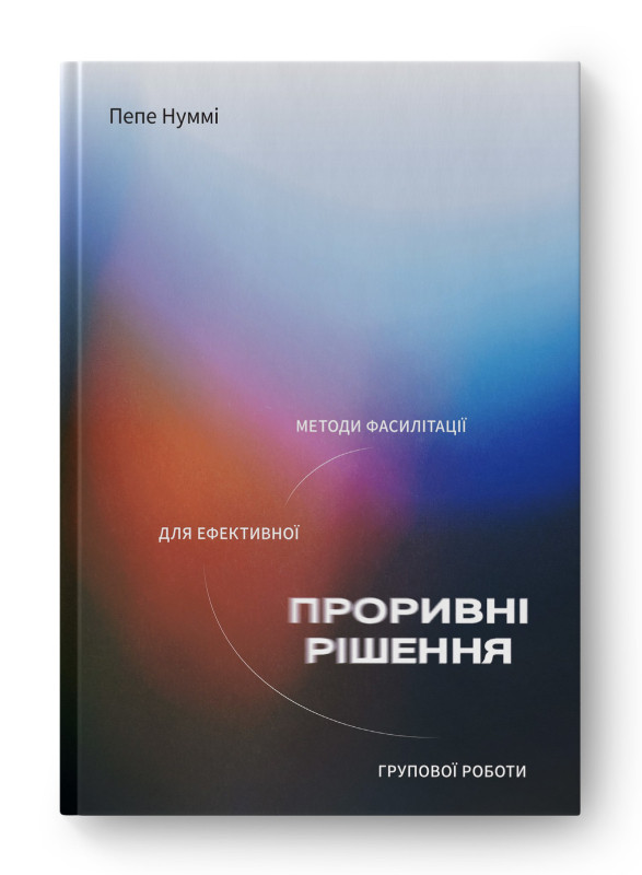 Книга «Проривні рішення: методи фасилітації для ефективної групової роботи» Пепе Нумми