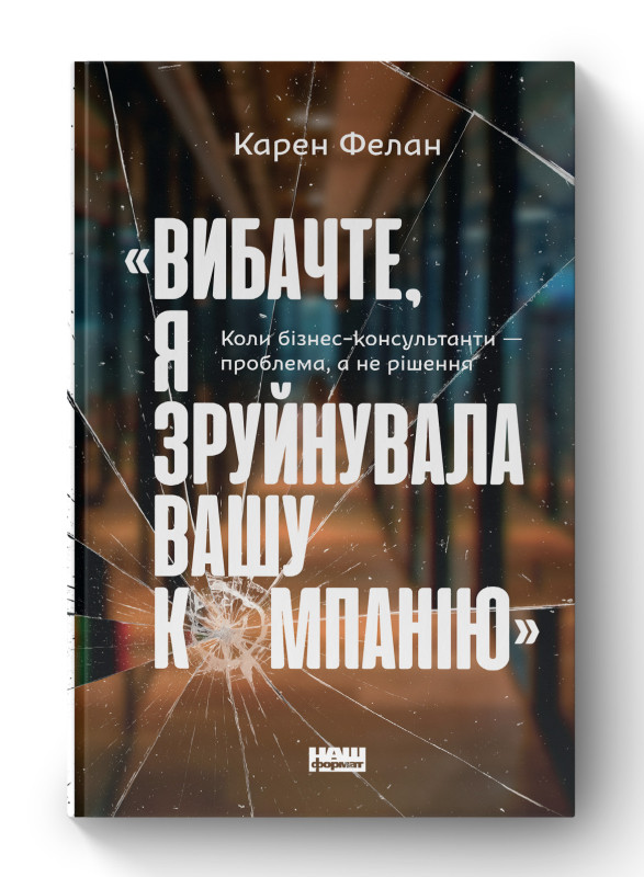 Книга ««Вибачте, я зруйнувала вашу компанію». Коли бізнес-консультанти — проблема, а не рішення» Карен Фелан