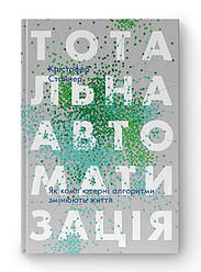 Книга «Тотальна автоматизація. Як комп’ютерні алгоритми змінюють світ» Кристофер Стейнер