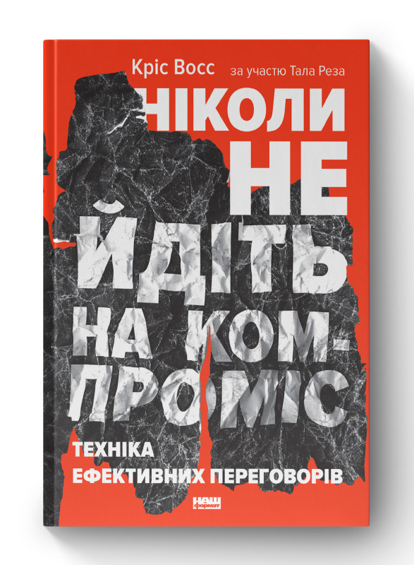 Книга «Ніколи не йдіть на компроміс. Техніка ефективних переговорів» Крис Восс, Тал Рез