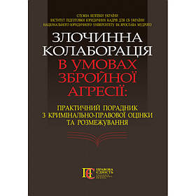 ЗЛОЧИННА КОЛАБОРАЦІЯ В УМОВАХ ЗБРОЙНОЇ АГРЕСІЇ: ПРАКТИЧ. ПОРАДНИК З КРИМІНАЛЬНО-ПРАВОВОЇ ОЦІНКИ ТА РОЗМЕЖУВАНН