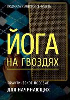 Йога на гвоздях: практическое пособие для начинающих. Семушевы Л. и А.