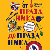 От праздника до праздника. Сценки семейной жизни в блюдах и картинках