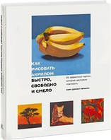 Как рисовать акрилом быстро, свободно и смело. 50 эффектных картин, которые несложно повторить