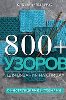 800 + узоров для вязания на спицах. Словарь-тезаурус с инструкциями и схемами