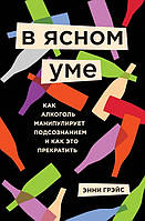 В ясном уме. Как алкоголь манипулирует подсознанием и как это прекратить. Энни Грэйс