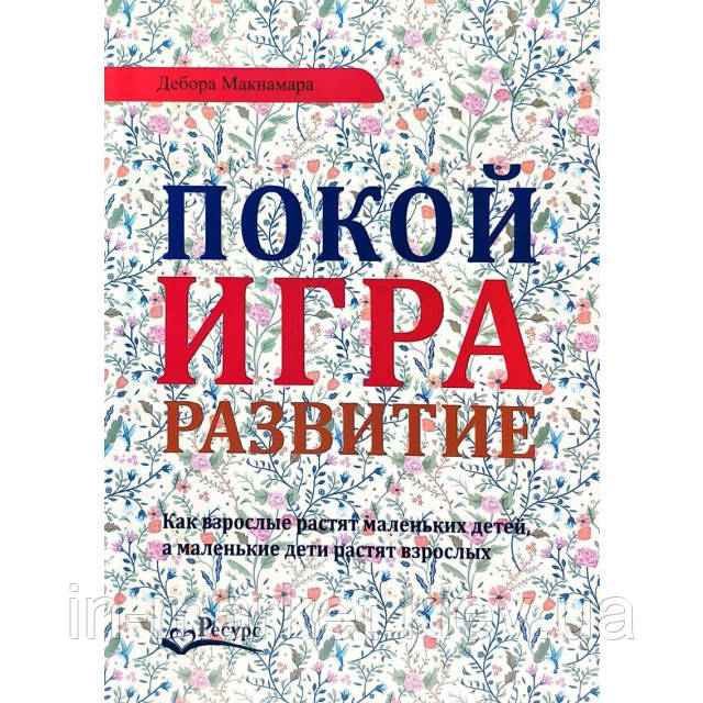 Покой, игра, развитие. Как взрослые растят маленьких детей, а маленькие дети растят взрослых Дебора Макнамара