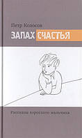 Книга Запах щастя. Розповіді дорослого хлопчика  . Автор Колосов Петр Алексеевич (Рус.) (обкладинка тверда)