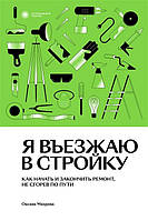 Книга Я въезжаю в стройку. Как начать и закончить ремонт, не сгорев по пути. Автор Махрова Оксана (Рус.)