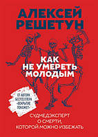 Книга Как не умереть молодым. Судмедэксперт о смерти, которой можно избежать. Автор Решетун А. (Рус.) 2020 г.