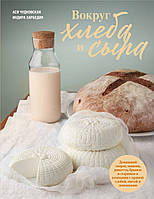 Книга Навколо хліба й сиру. Домашній сир, мацоні, рикотта, бринза й сирники в компанії із пряною здобою, питой і коржами
