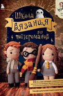 Школа в'язання для поттероманів. Неофіційна книга амігурумі за мотивами всесвіту Гаррі Поттера