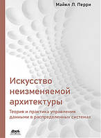 Искусство неизменяемой архитектуры. Теория и практика управления данными в распределенных системах, Майкл Л.