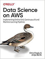 Data Science on AWS: Implementing End-to-End, Continuous AI and Machine Learning Pipelines, Chris Fregly,