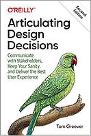 Articulating Design Decisions: Communicate with Stakeholders, Keep Your Sanity, and Deliver the Best User