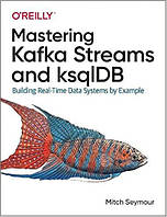 Mastering Kafka Streams and ksqlDB: Building Real-Time Data Systems by Example, Mitch Seymour