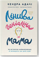 Книга «Лінива геніальна мама. Як встигати найголовніше і залишати час для себе». Автор - Кендра Адачи