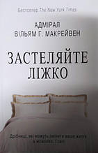 Застеляйте ліжко. Дрібниці, які можуть змінити ваше життя... і, можливо, світ. Макрейвен В.