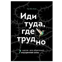 Иди туда, где трудно. 7 шагов для обретения внутренней силы Таэ Юн Ким