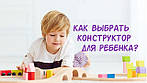Як вибрати дитячий конструктор для дитини?