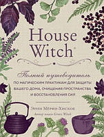 House Witch. Полный путеводитель по магическим практикам для защиты вашего дома, очищения пространства и