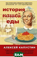 Книга История нашей еды. Чем отличались продукты советского времени от сегодняшних (твердый)