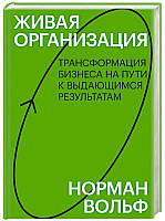 Книга "Живая организация Трансформация бизнеса на пути к выдающимся результатам - Н. Вольф (Твердый переплет)