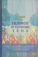 Полное исцеление тела. Создайте собственный путь к физическому, эмоциональному и духовному здоровью. Фрэнсис Э