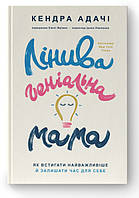 Лінива геніальна мама. Як встигати найголовніше і залишати час для себе. Адачі Кендра