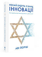 Нехай будуть з вами інновації. Як ізраїльська винахідливість рятує світ. Автор Аві Йоріш
