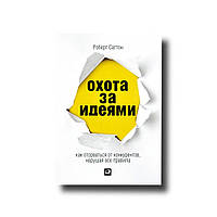 Полювання за ідеями. Як відірватися від конкурентів, порушуючи всі правила Роберт Саттон