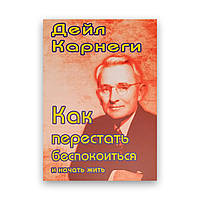 Дейл Карнегі - Як перестати турбуватися і почати жити