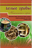 Книга Белые грибы Камчатского края. Описание видов камчатских белых грибов, рецепты домашних заготовок и блюд