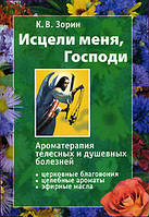 Зціли мене, Господи. Ароматерапія тілесних і душевних хвороб. К. В. Зорін