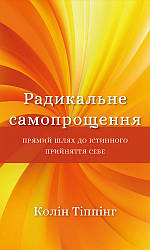 Радикальне Самопрощення. Прямий шлях до істинного прийняття себе.Колін Тіппінг