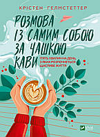 Розмова із самим собою за чашкою кави. П'ять хвилин на день, з яких розпочнеться щасливе життя. Гелмстеттер К.