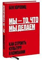 Книга "Мы - то, что мы делаем. Как строить культуру в компании" - Бен Хоровиц (Твердый переплет)