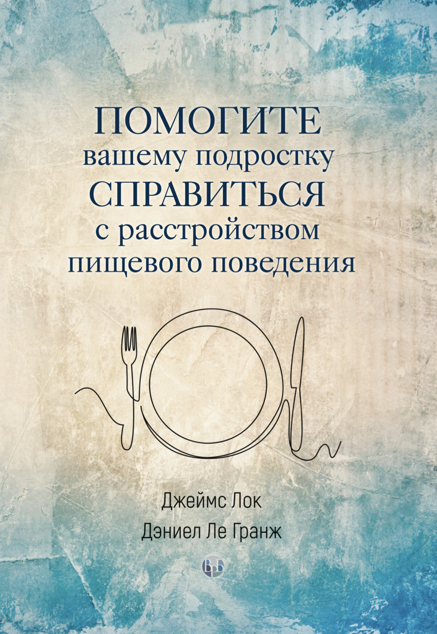 Помогите вашему подростку справится с расстройством пищевого поведения. Дж. Лок, Д. Ле Гранж