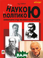 Книга Між наукою і політикою. Історіографічні студії про вчених-концептуалістів. Автор Ігор Гирич (Укр.)