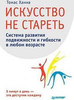 Книга Искусство не стареть.Система развития подвижности и гибкости в любом возрасте - Томас Ханна